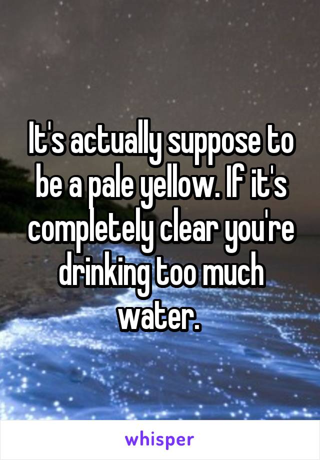 It's actually suppose to be a pale yellow. If it's completely clear you're drinking too much water. 