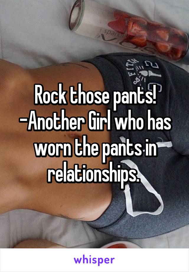 Rock those pants!
-Another Girl who has worn the pants in relationships. 