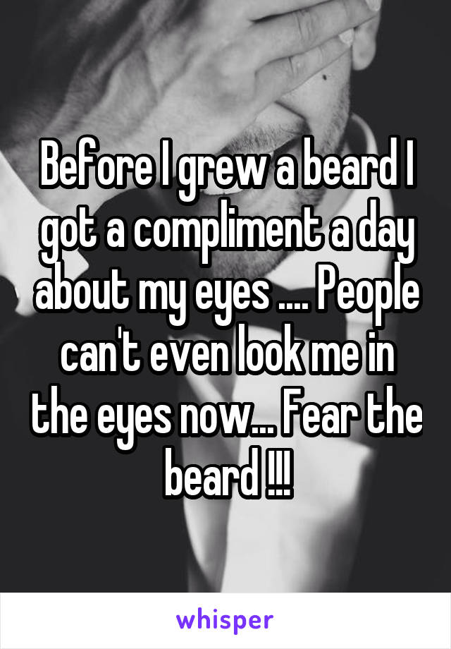 Before I grew a beard I got a compliment a day about my eyes .... People can't even look me in the eyes now... Fear the beard !!!