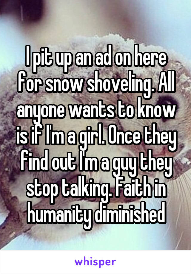I pit up an ad on here for snow shoveling. All anyone wants to know is if I'm a girl. Once they find out I'm a guy they stop talking. Faith in humanity diminished