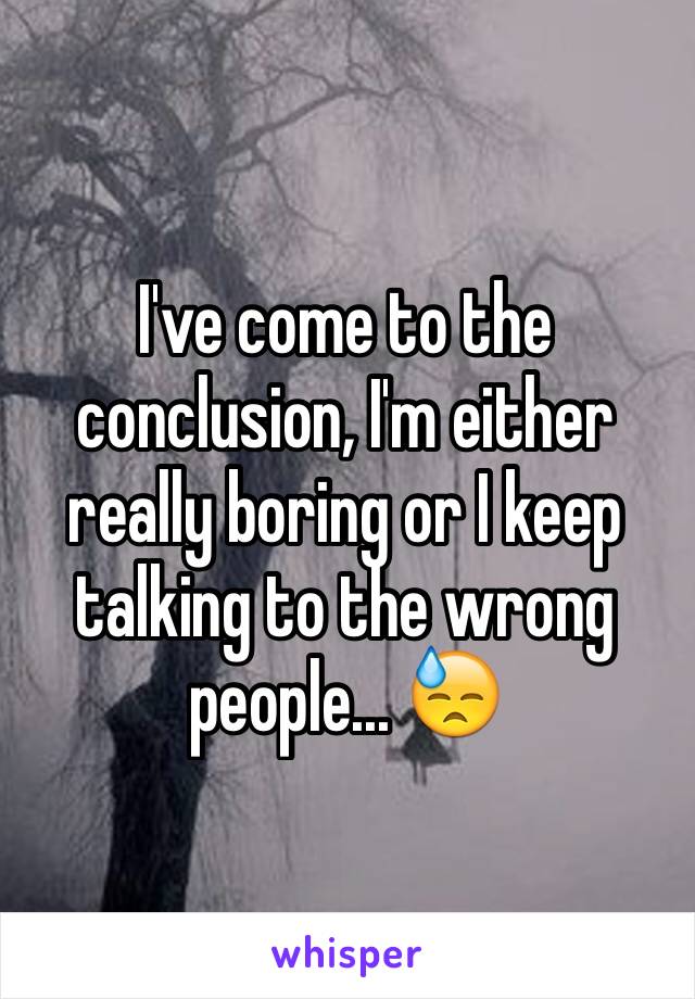 I've come to the conclusion, I'm either really boring or I keep talking to the wrong people... 😓