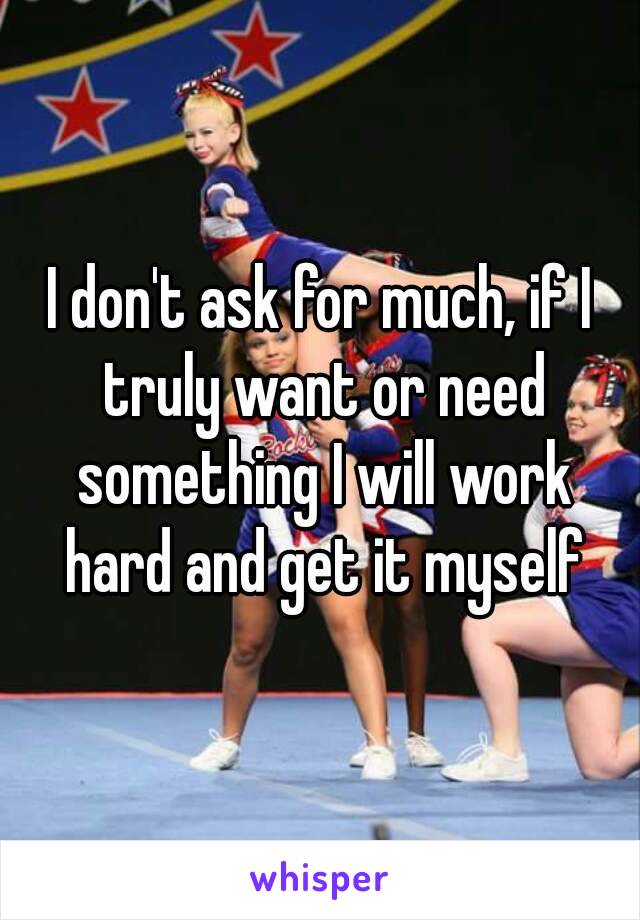 I don't ask for much, if I truly want or need something I will work hard and get it myself