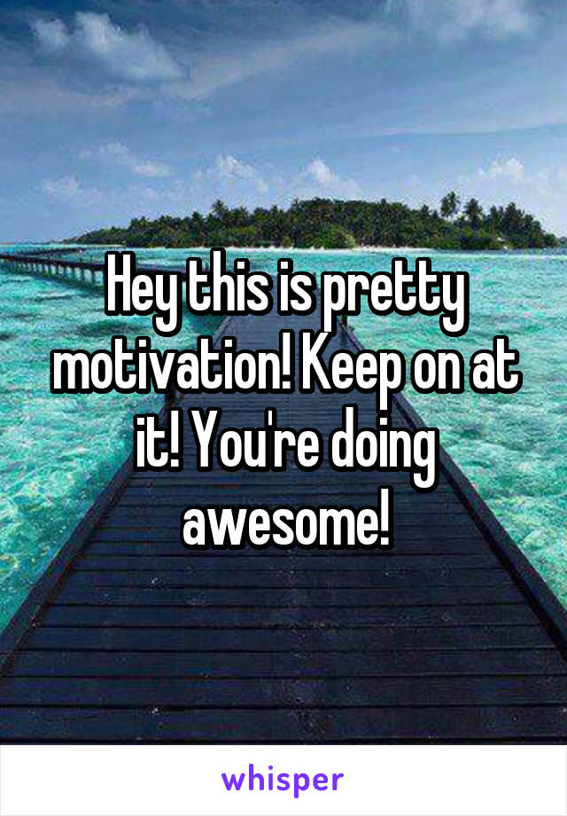 Hey this is pretty motivation! Keep on at it! You're doing awesome!