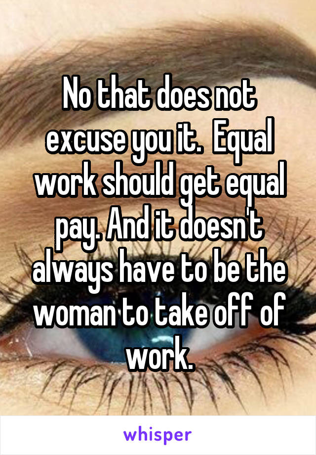 No that does not excuse you it.  Equal work should get equal pay. And it doesn't always have to be the woman to take off of work.