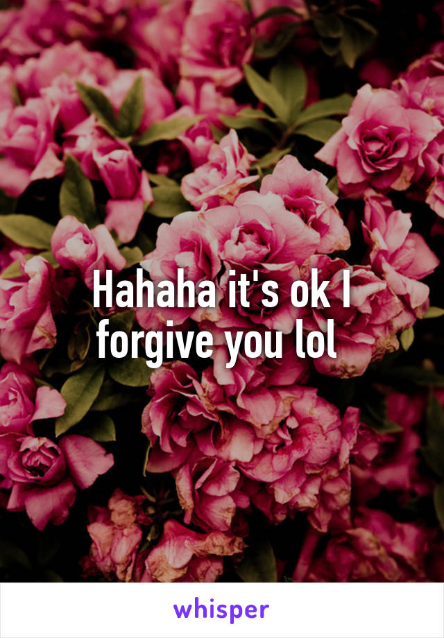 Hahaha it's ok I forgive you lol 