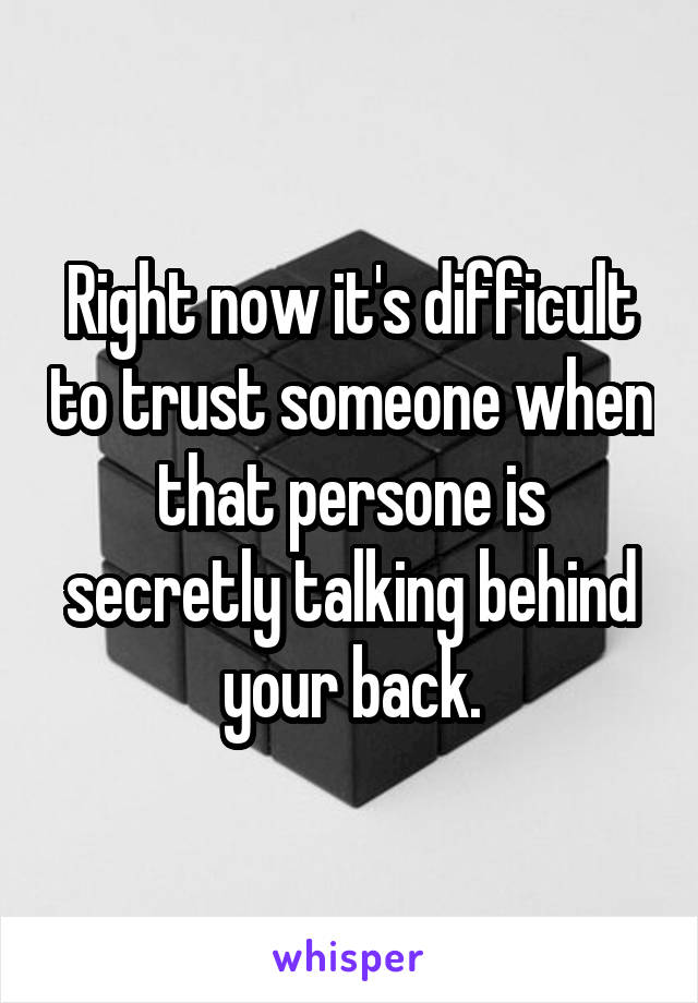 Right now it's difficult to trust someone when that persone is secretly talking behind your back.