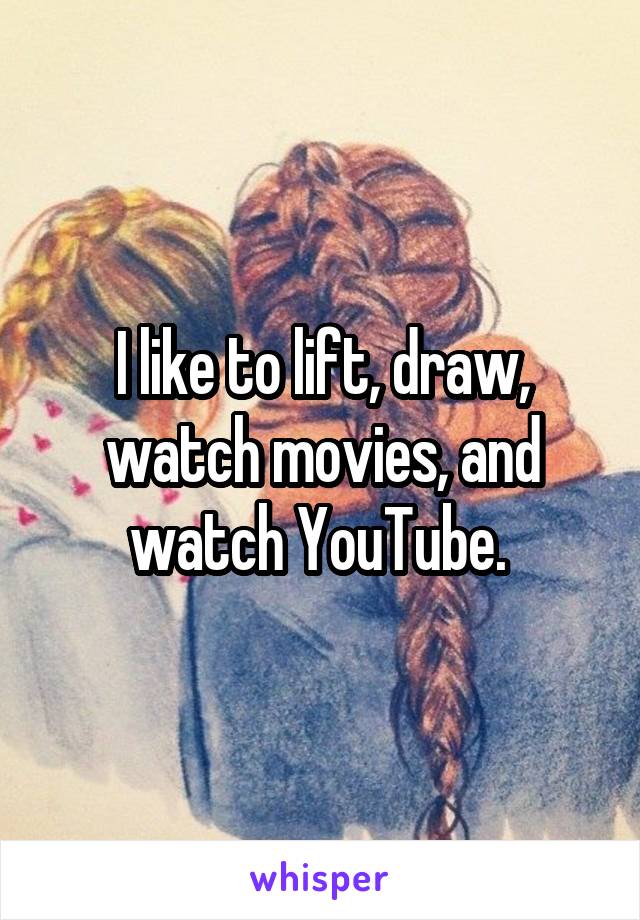 I like to lift, draw, watch movies, and watch YouTube. 