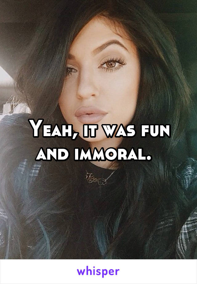 Yeah, it was fun and immoral.  