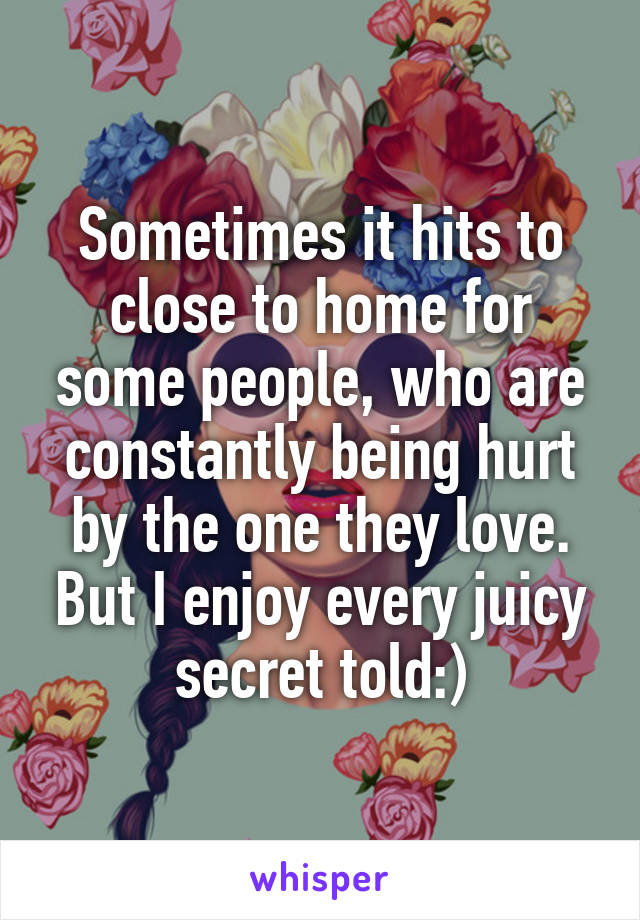 Sometimes it hits to close to home for some people, who are constantly being hurt by the one they love. But I enjoy every juicy secret told:)