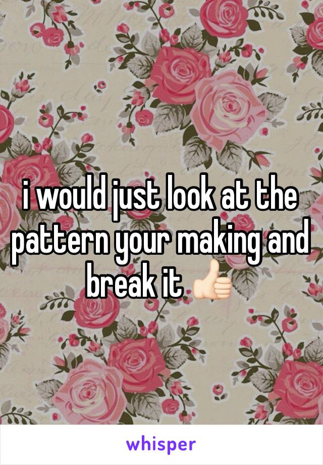 i would just look at the pattern your making and break it 👍🏻