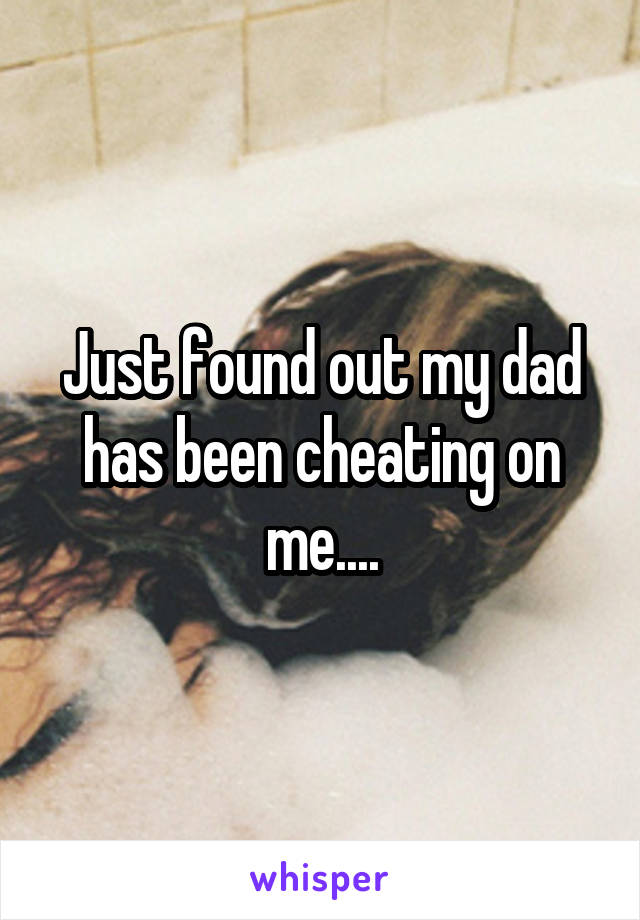 Just found out my dad has been cheating on me....