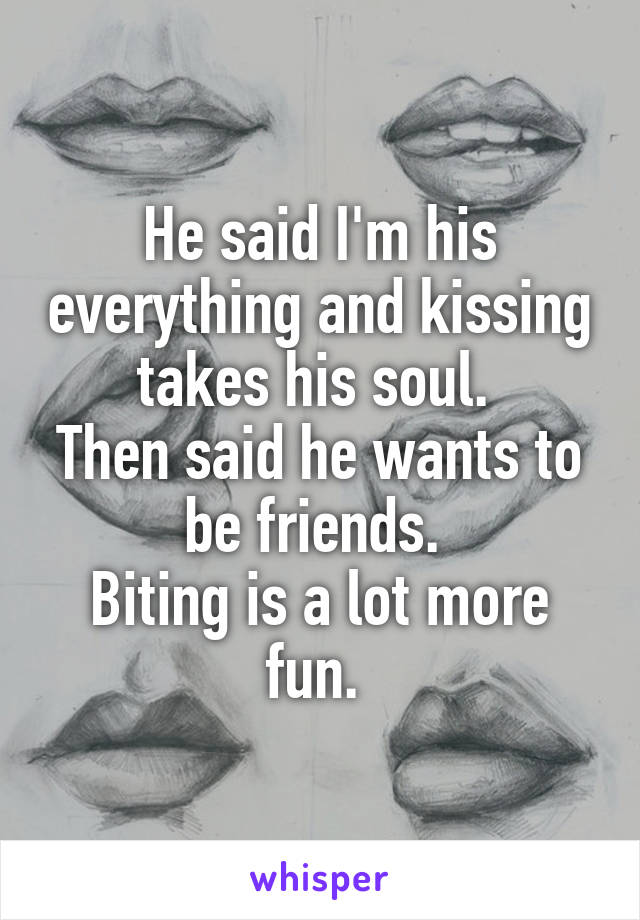 He said I'm his everything and kissing takes his soul. 
Then said he wants to be friends. 
Biting is a lot more fun. 