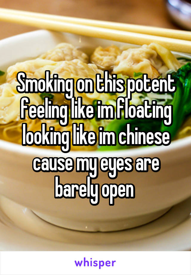 Smoking on this potent feeling like im floating looking like im chinese cause my eyes are barely open 