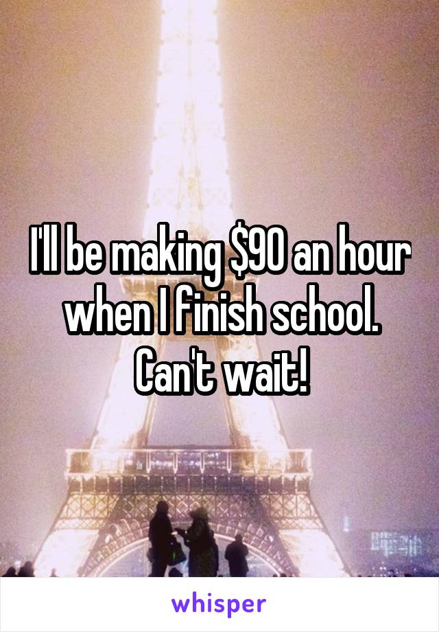 I'll be making $90 an hour when I finish school. Can't wait!