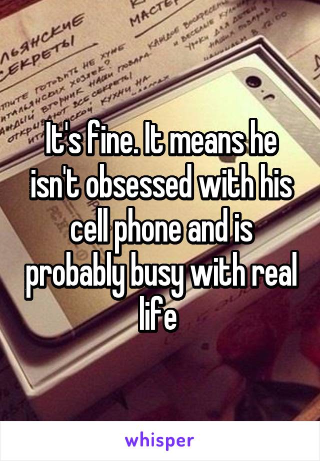 It's fine. It means he isn't obsessed with his cell phone and is probably busy with real life 