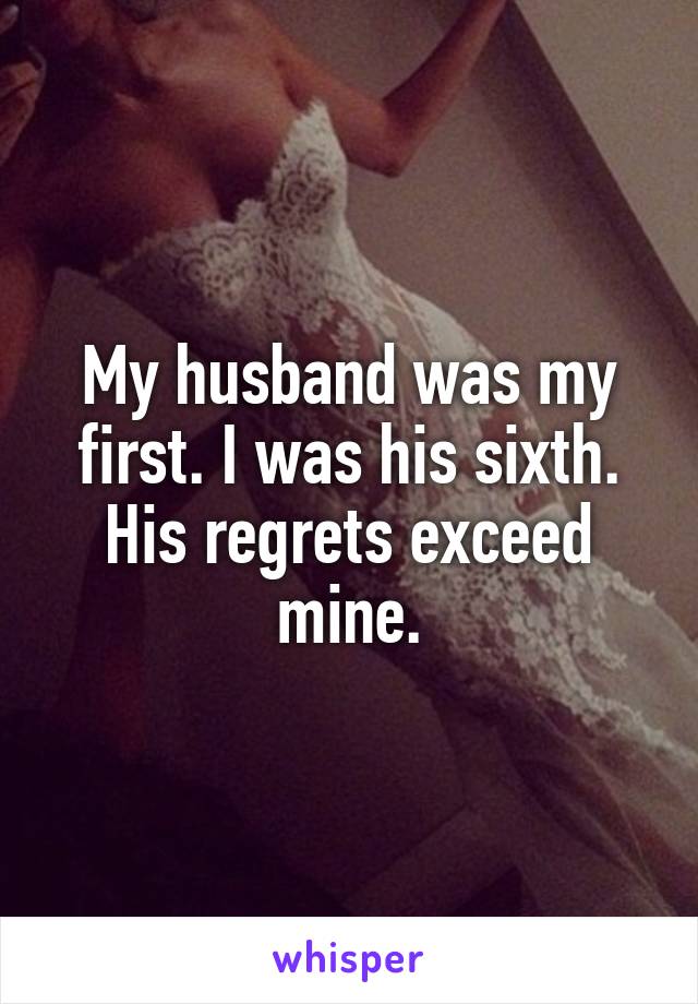 My husband was my first. I was his sixth. His regrets exceed mine.