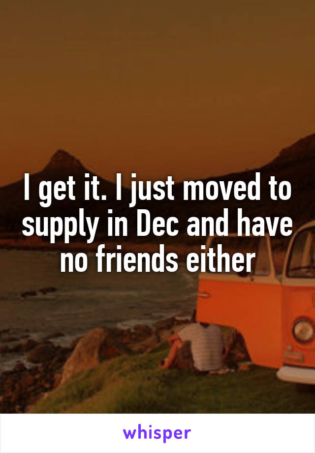 I get it. I just moved to supply in Dec and have no friends either