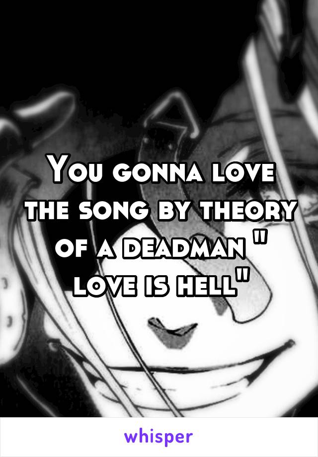 You gonna love the song by theory of a deadman " love is hell"
