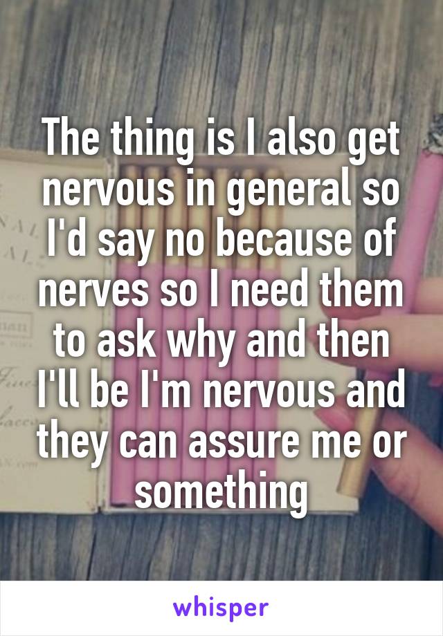 The thing is I also get nervous in general so I'd say no because of nerves so I need them to ask why and then I'll be I'm nervous and they can assure me or something