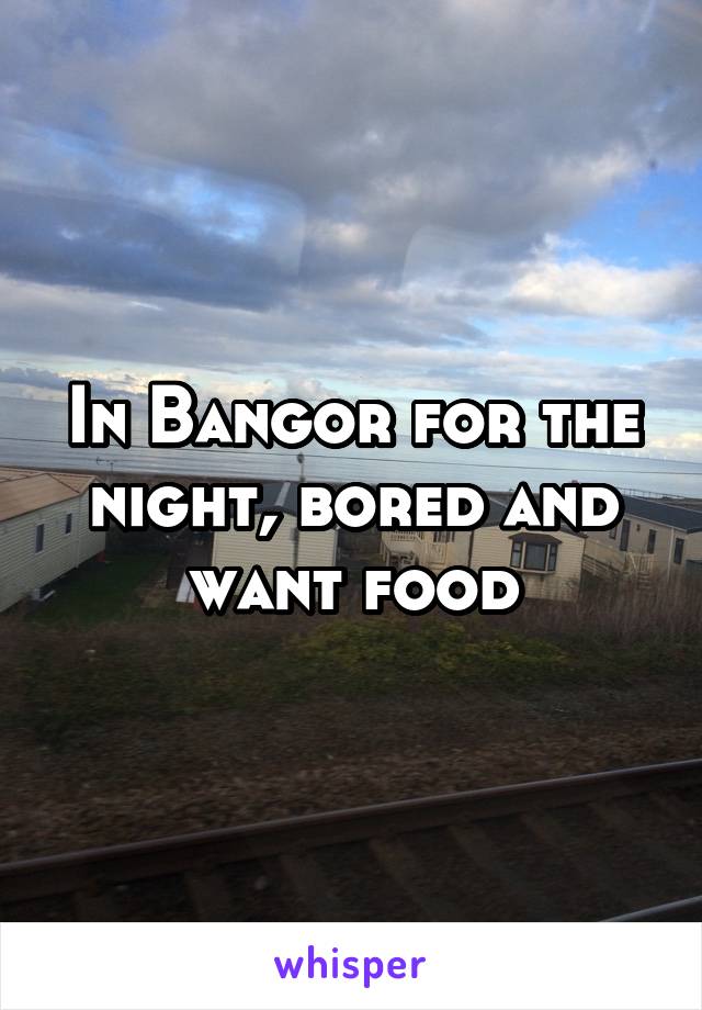 In Bangor for the night, bored and want food