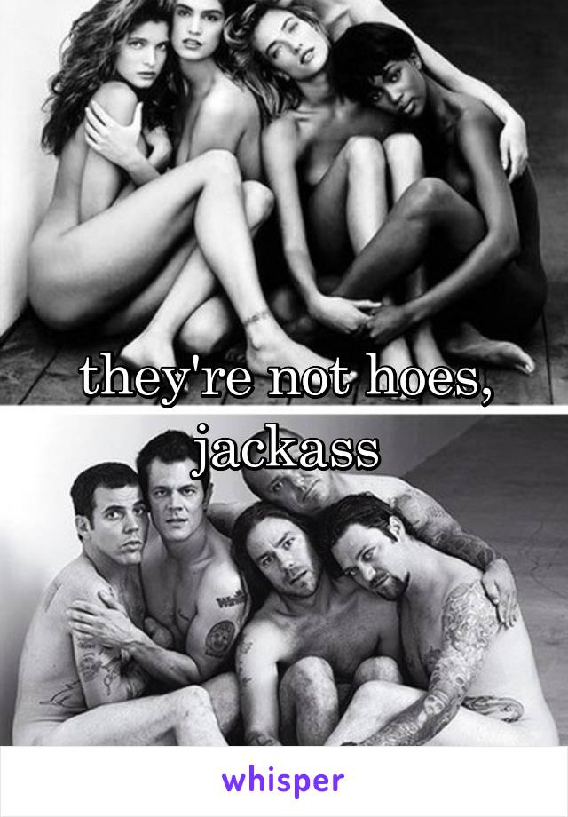 they're not hoes, jackass