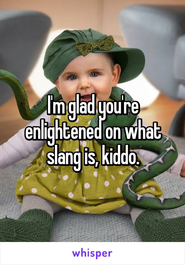 I'm glad you're enlightened on what slang is, kiddo.