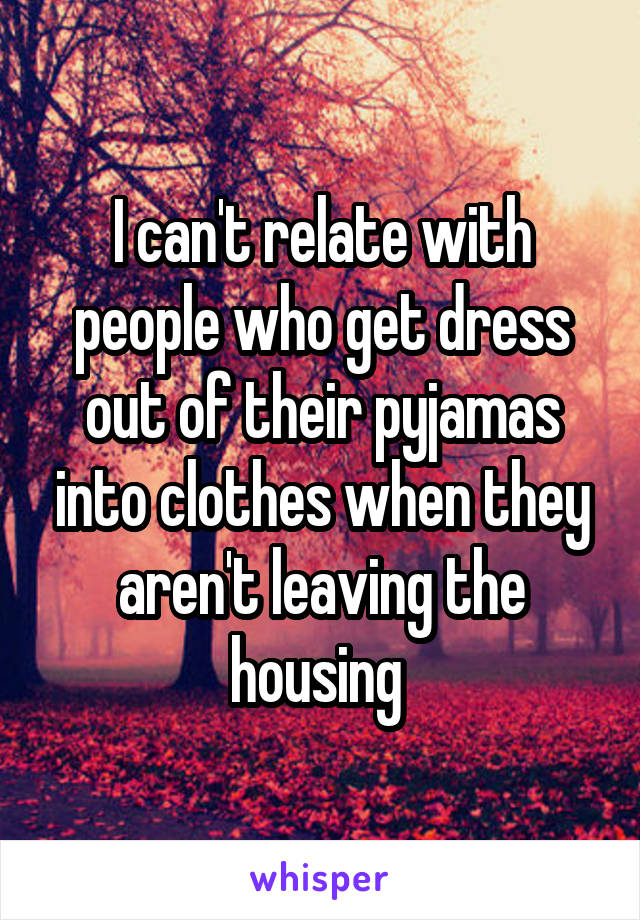 I can't relate with people who get dress out of their pyjamas into clothes when they aren't leaving the housing 