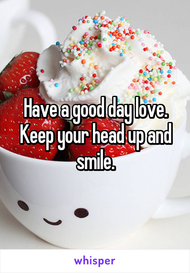 Have a good day love.
Keep your head up and smile.