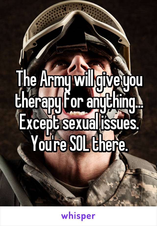 The Army will give you therapy for anything... Except sexual issues. You're SOL there.