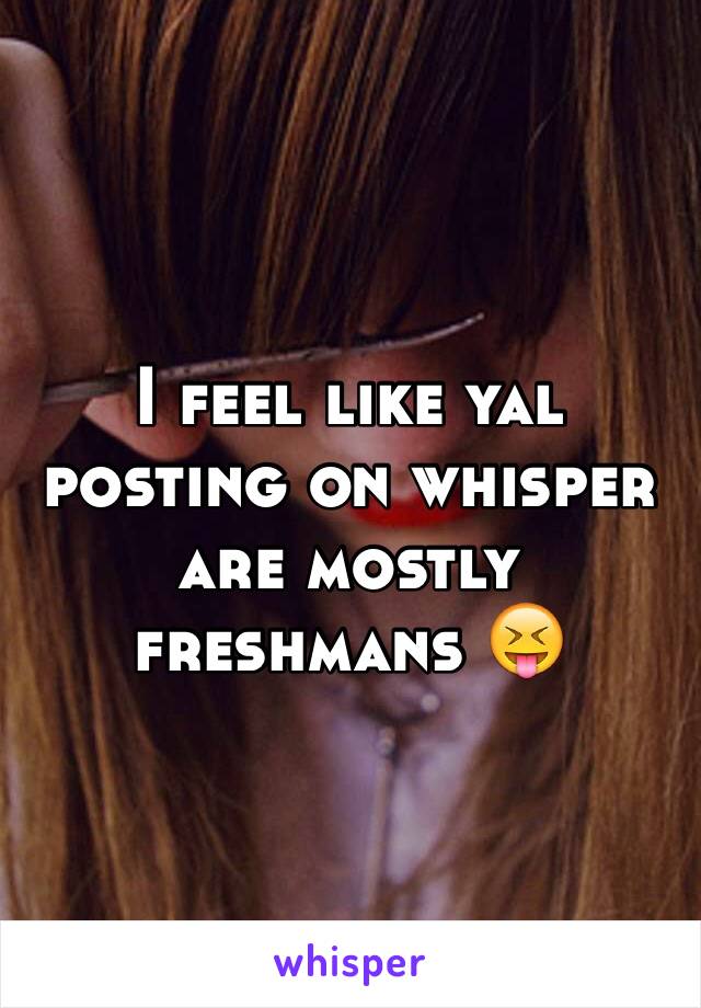 I feel like yal posting on whisper are mostly freshmans 😝