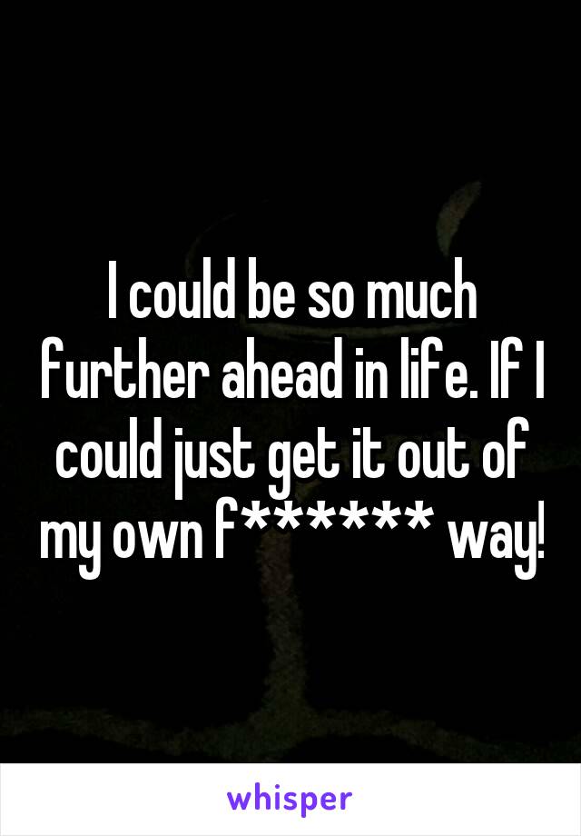 I could be so much further ahead in life. If I could just get it out of my own f****** way!