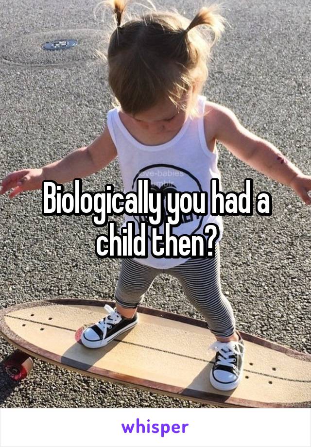 Biologically you had a child then?
