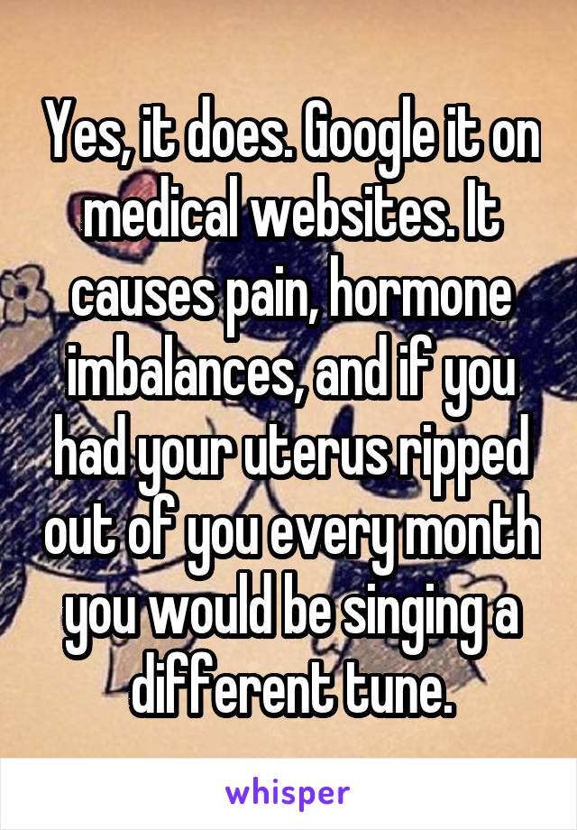 Yes, it does. Google it on medical websites. It causes pain, hormone imbalances, and if you had your uterus ripped out of you every month you would be singing a different tune.