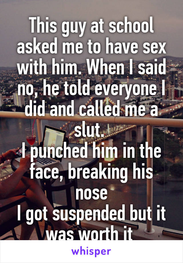 This guy at school asked me to have sex with him. When I said no, he told everyone I did and called me a slut. 
I punched him in the face, breaking his nose
I got suspended but it was worth it 