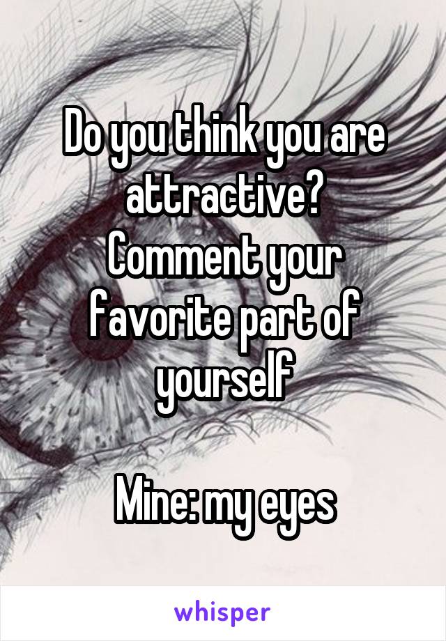Do you think you are attractive?
Comment your favorite part of yourself

Mine: my eyes