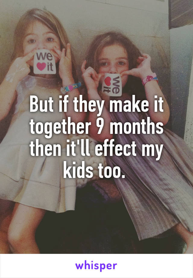 But if they make it together 9 months then it'll effect my kids too. 
