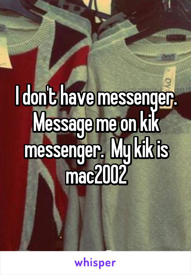 I don't have messenger. Message me on kik messenger.  My kik is mac2002