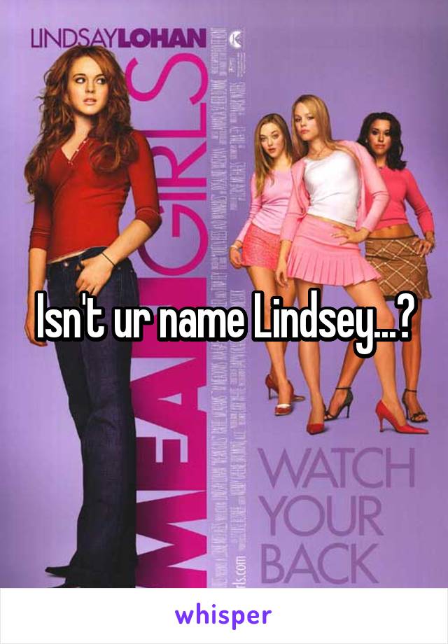 Isn't ur name Lindsey...?