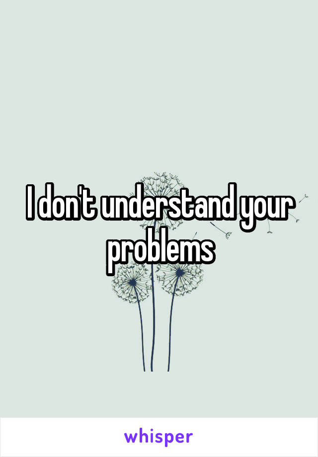 I don't understand your problems