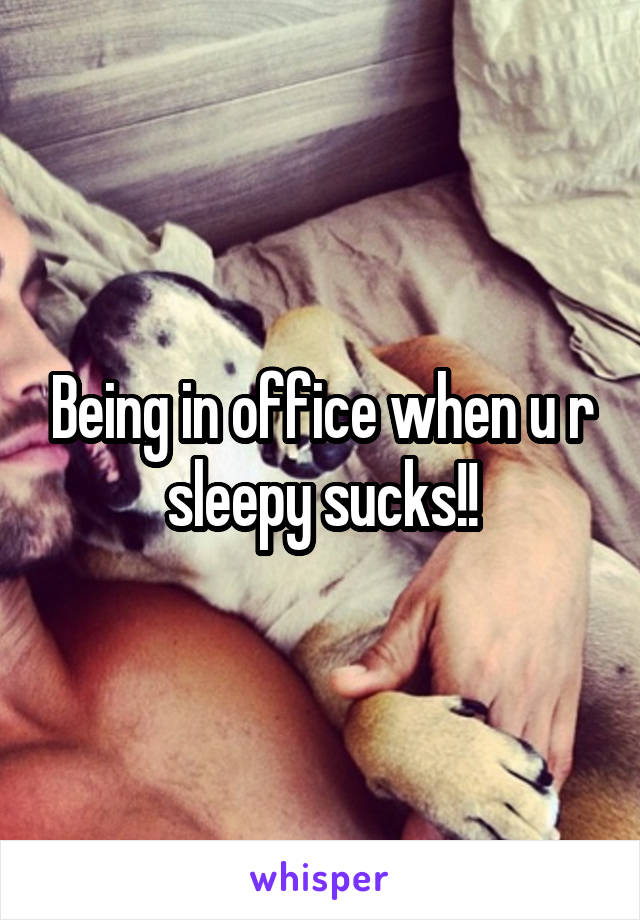 Being in office when u r sleepy sucks!!