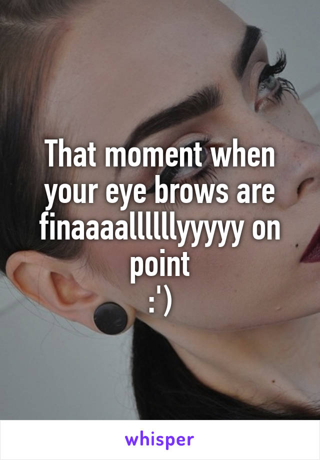 That moment when your eye brows are finaaaallllllyyyyy on point
:')