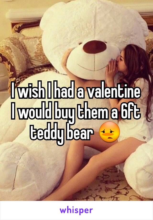 I wish I had a valentine I would buy them a 6ft teddy bear 😳