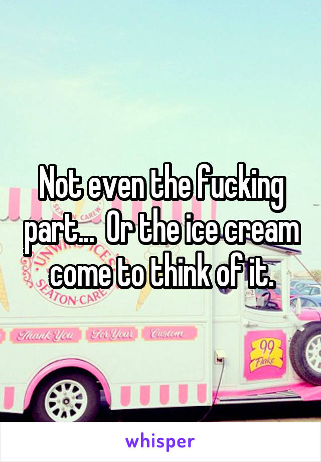 Not even the fucking part...  Or the ice cream come to think of it.