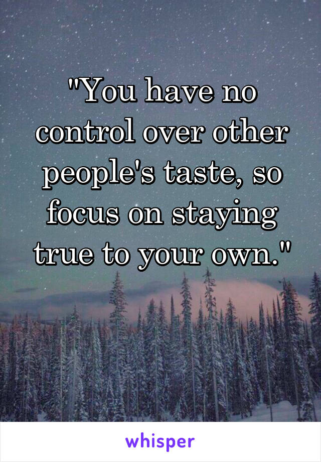 "You have no control over other people's taste, so focus on staying true to your own."



