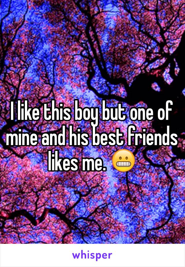 I like this boy but one of mine and his best friends likes me. 😬