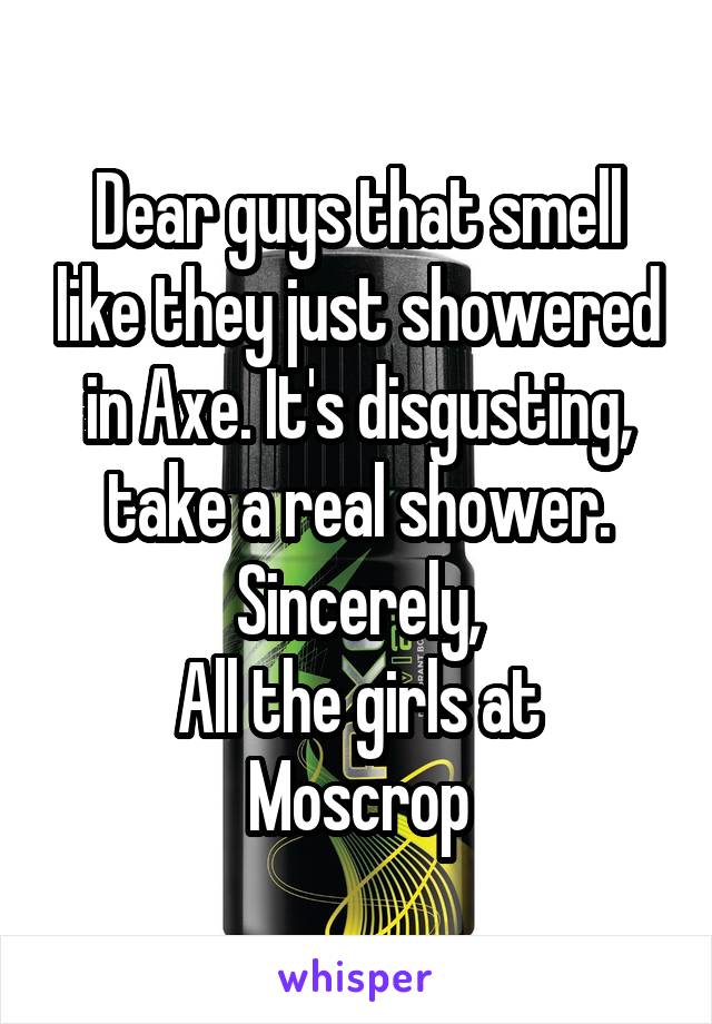 Dear guys that smell like they just showered in Axe. It's disgusting, take a real shower.
Sincerely,
All the girls at Moscrop