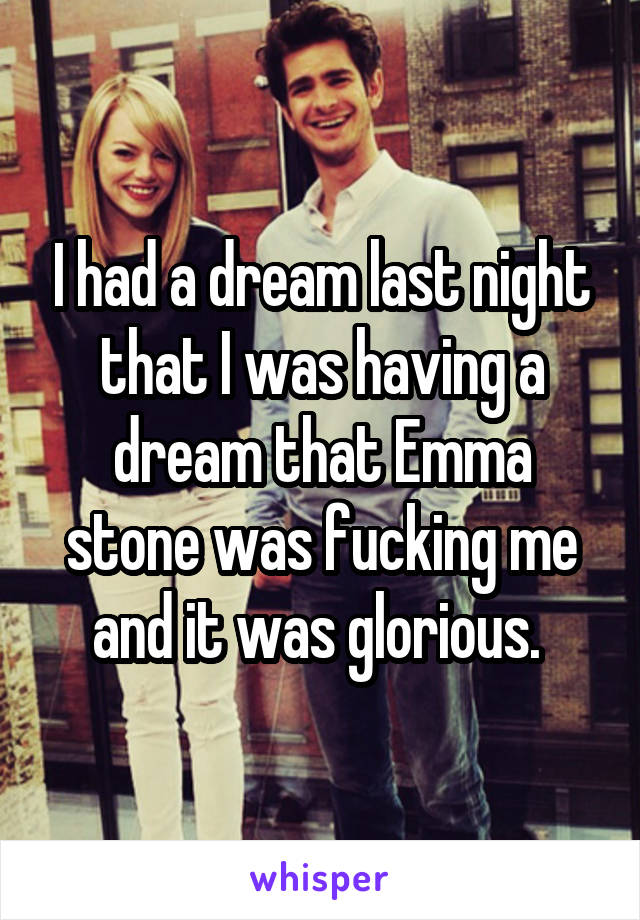 I had a dream last night that I was having a dream that Emma stone was fucking me and it was glorious. 