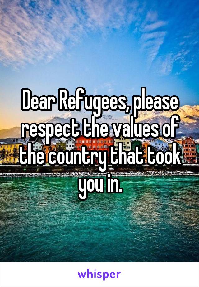 Dear Refugees, please respect the values of the country that took you in.