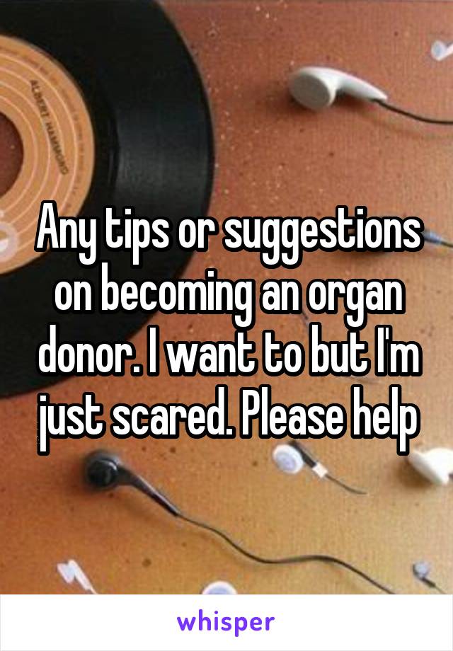 Any tips or suggestions on becoming an organ donor. I want to but I'm just scared. Please help