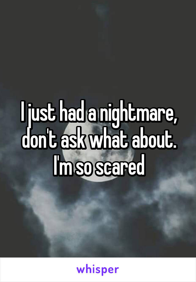 I just had a nightmare, don't ask what about.
I'm so scared